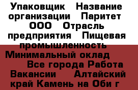 Упаковщик › Название организации ­ Паритет, ООО › Отрасль предприятия ­ Пищевая промышленность › Минимальный оклад ­ 26 000 - Все города Работа » Вакансии   . Алтайский край,Камень-на-Оби г.